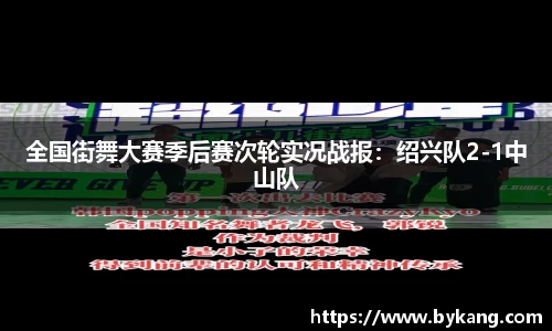 全国街舞大赛季后赛次轮实况战报：绍兴队2-1中山队