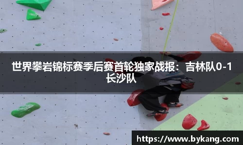 世界攀岩锦标赛季后赛首轮独家战报：吉林队0-1长沙队