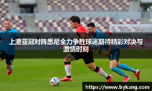 上港亚冠对阵悉尼全力争胜球迷期待精彩对决与激情时刻