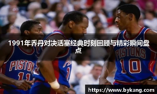 1991年乔丹对决活塞经典时刻回顾与精彩瞬间盘点