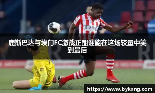 鹿斯巴达与埃门FC激战正酣谁能在这场较量中笑到最后
