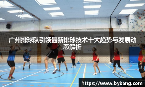 广州排球队引领最新排球技术十大趋势与发展动态解析